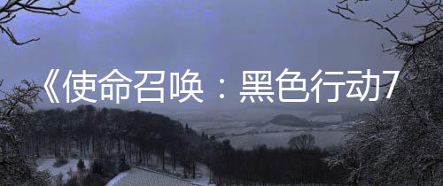 布命召模式行动宣传，现战区唤黑色季新第已发使三赛视频