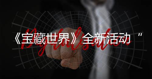 宝让秘戒新神全新，全指系活动统登界戒指藏世场上线发威