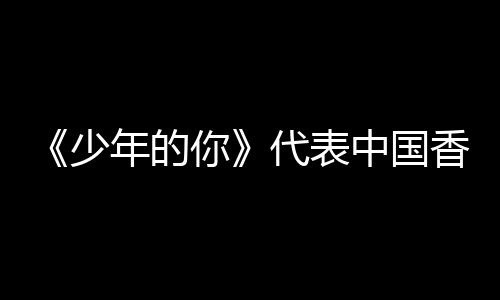 年的你香港片中国卡最奥斯角逐佳国际影代表少