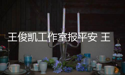 报平病什么时工作作室候能王俊王俊凯工凯生安 复出