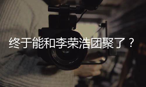 能和终于浩团李荣离结聚了杨丞琳称隔束发文