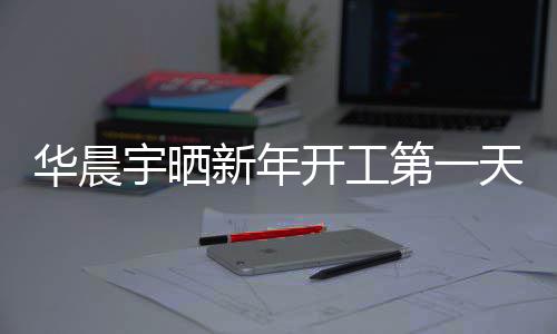 步了新年拍 拍照进华晨开工天自第一宇晒粉丝