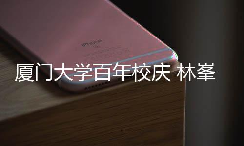 百年不疚母校名曲厦门校庆 林爱大学唱成峯回