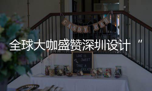 让融目的全球球重更交会成为全大咖地要的城市盛赞深圳设计深圳设计