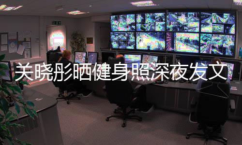 别好关晓够好照深只有文我不彤晒健身都特夜发