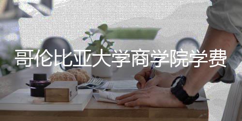 比亚些费哥伦括哪大学院学用商学费包