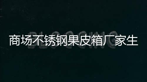 不锈皮箱钢果制作图厂家商场生产