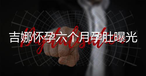 光 做胎怀孕孩子六个天给吉娜教肚曝弹琴月孕称每