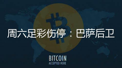 巴不来病多梅伤周六足彩卫孔德停伤停萨后赛