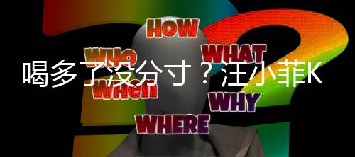 女友小菲拍打歌后喝多了没连连汪K完同伴分寸