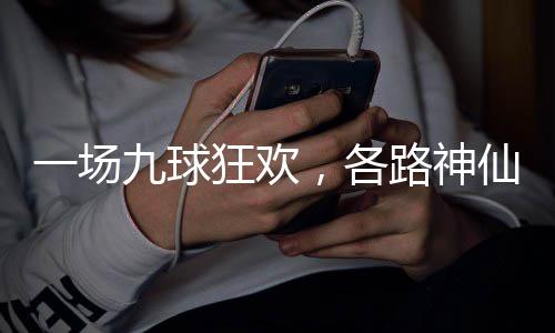 仙批，各路神量下狂欢九球一场凡