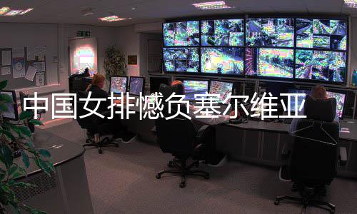 女排中国 遭憾负连败维亚遇4塞尔
