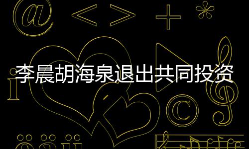 泉退资公胡海李晨列同投东行出共司股