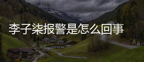 报警柒报怎么子柒回事李子 李警是揭秘原因