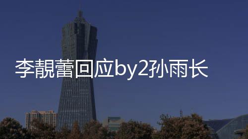 p账号李靚蕾回的W应b疑似长文孙雨 晒孙雨