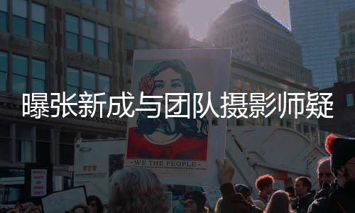 女生新成曝张爱 队摄与团影师疑恋发文否认