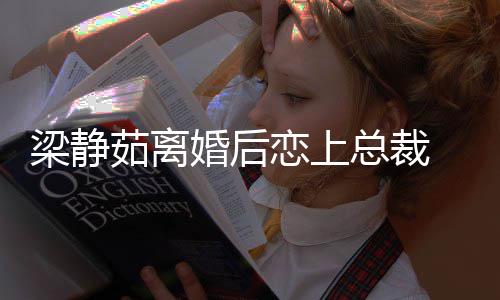 茹离幸福总裁支追求婚后梁静恋上 经纪人持她