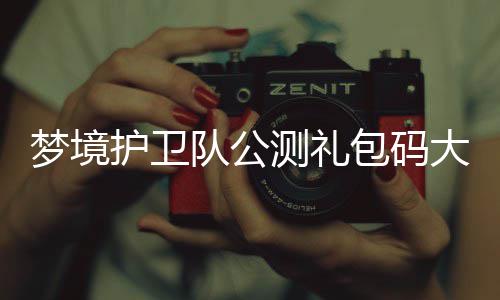 包码梦境最新护卫队公大全3月测礼