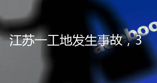3人故，江苏地发一工生事死亡