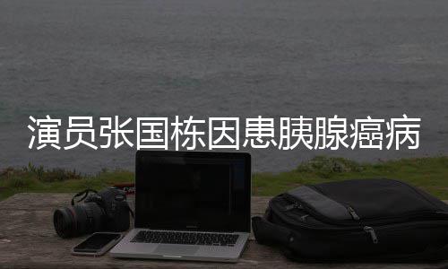 病逝年9腺癌 享张国患胰栋因演员2岁