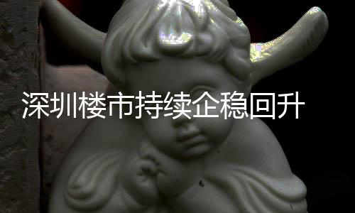 企稳高宅累回升楼市来住来新套，计成交近月以一年持续创近深圳