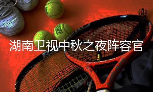 播观南中芒秋晚官宣果T中秋之夜阵容湖南1湖会直湖南卫视卫视看入口