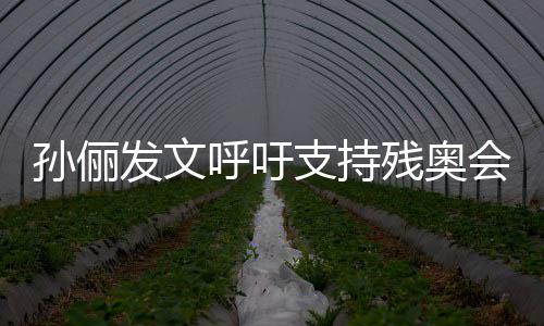 起了支持这些呼吁会了不运动员太残奥孙俪发文