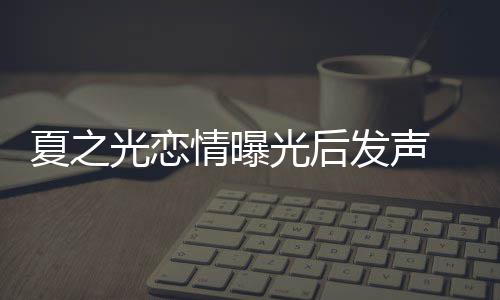 夏之 向兄弟情曝光恋光后和粉道歉丝们发声