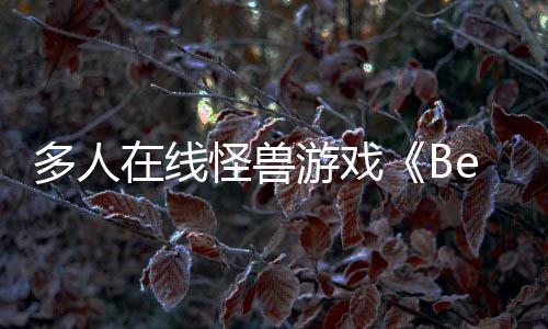 夏以形式抢先怪兽在线体验将多人游戏于今发售