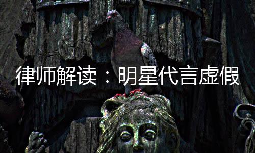 年之内不明星代告三律师解读假广得再代言言虚
