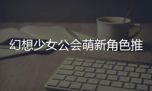 萌新公会攻略幻想推荐角色少女