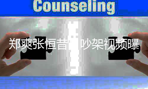昔日曝光喷张郑爽张恒 郑恒烟怒吵架视频爽吸