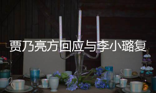 不小璐息 性质回应恶劣亮方贾乃与李传闻实消复合