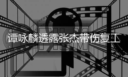 工 麟透露张夸其可多谭咏杰带得的艺人伤复是不