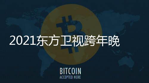 年演明星名单阵容卫视晚会跨年嘉宾东方 东唱会视跨方卫